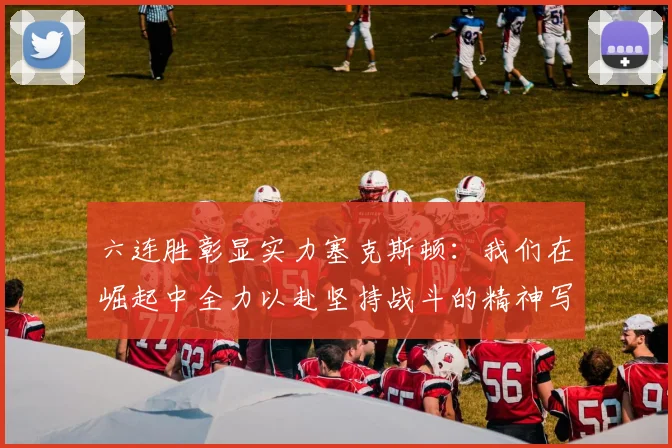 六连胜彰显实力塞克斯顿：我们在崛起中全力以赴坚持战斗的精神写照