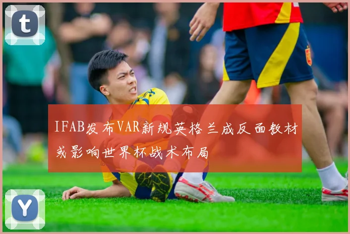 IFAB发布VAR新规英格兰成反面教材或影响世界杯战术布局