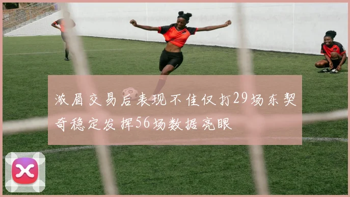 浓眉交易后表现不佳仅打29场东契奇稳定发挥56场数据亮眼