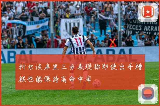 科尔谈库里三分表现称即使出手糟糕也能保持高命中率