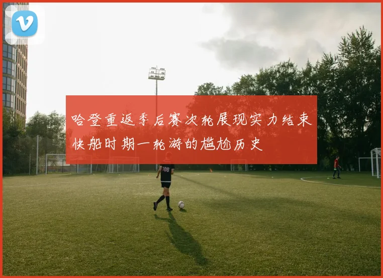 哈登重返季后赛次轮展现实力结束快船时期一轮游的尴尬历史