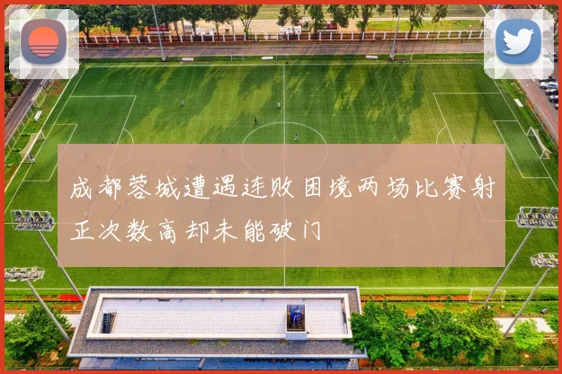 成都蓉城遭遇连败困境两场比赛射正次数高却未能破门