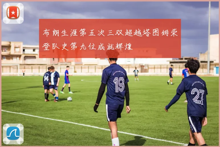 布朗生涯第五次三双超越塔图姆荣登队史第九位成就辉煌