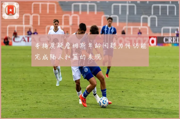 夸梅质疑詹姆斯年龄问题为何仍能完成隔人扣篮的表现