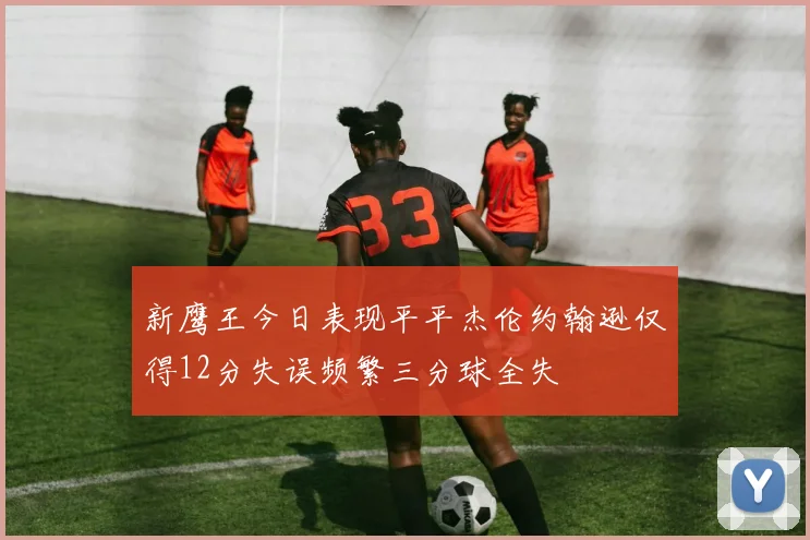 新鹰王今日表现平平杰伦约翰逊仅得12分失误频繁三分球全失