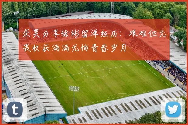 荣昊分享徐彬留洋经历：艰难但无畏收获满满无悔青春岁月