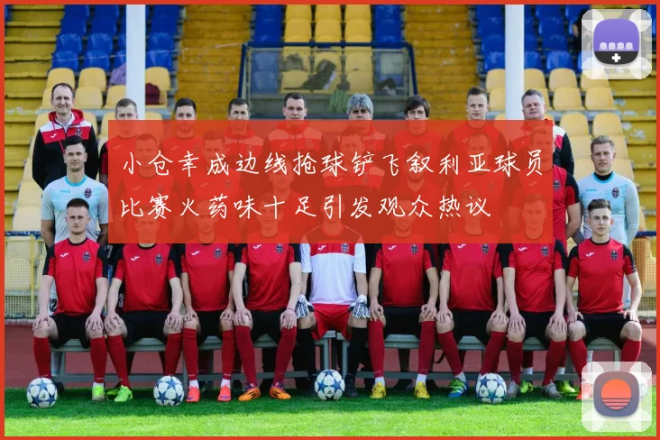小仓幸成边线抢球铲飞叙利亚球员比赛火药味十足引发观众热议