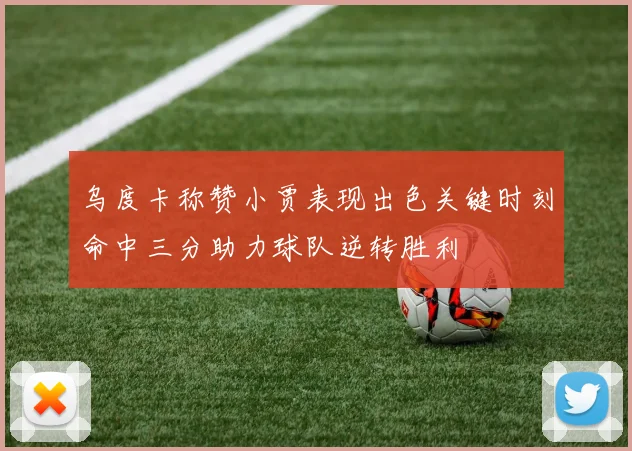 乌度卡称赞小贾表现出色关键时刻命中三分助力球队逆转胜利