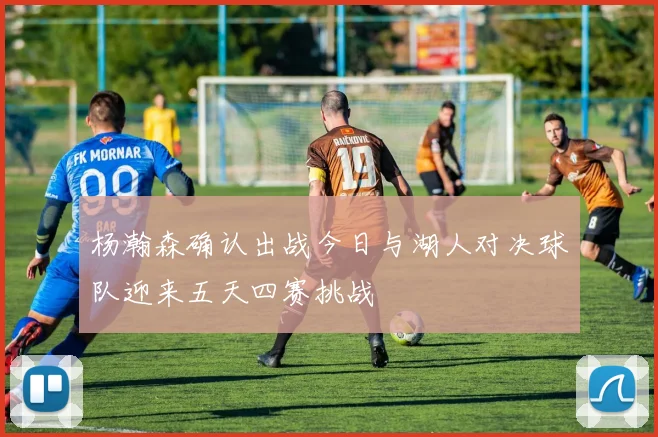 杨瀚森确认出战今日与湖人对决球队迎来五天四赛挑战