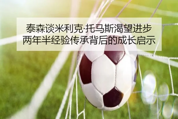 泰森谈米利克·托马斯渴望进步 两年半经验传承背后的成长启示
